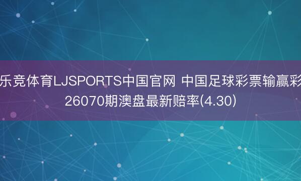 乐竞体育LJSPORTS中国官网 中国足球彩票输赢彩26070期澳盘最新赔率(4.30)