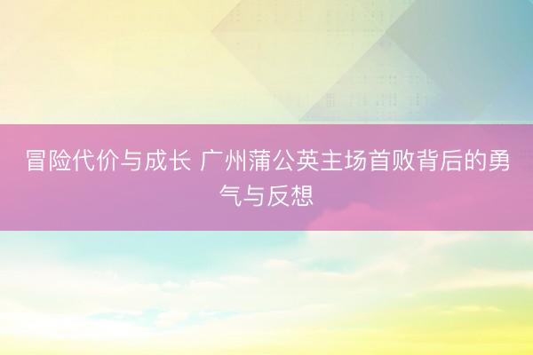 冒险代价与成长 广州蒲公英主场首败背后的勇气与反想