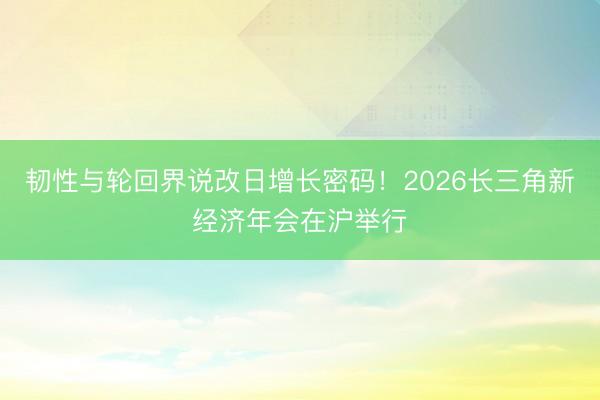 韧性与轮回界说改日增长密码！2026长三角新经济年会在沪举行