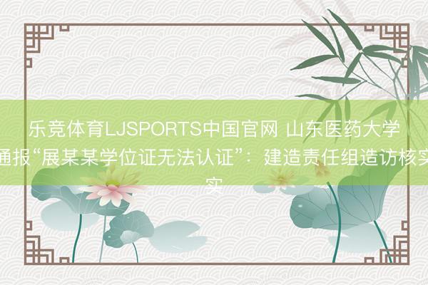 乐竞体育LJSPORTS中国官网 山东医药大学通报“展某某学位证无法认证”：建造责任组造访核实