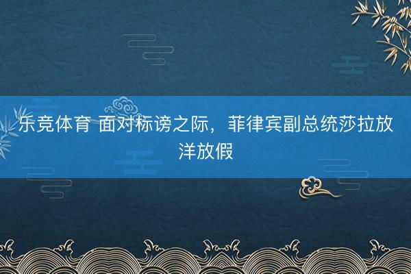 乐竞体育 面对标谤之际，菲律宾副总统莎拉放洋放假