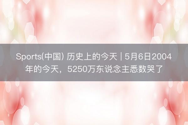 Sports(中国) 历史上的今天 | 5月6日2004年的今天，5250万东说念主悉数哭了