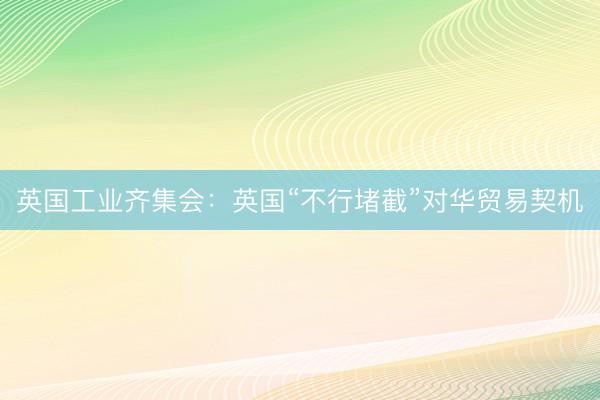 英国工业齐集会：英国“不行堵截”对华贸易契机