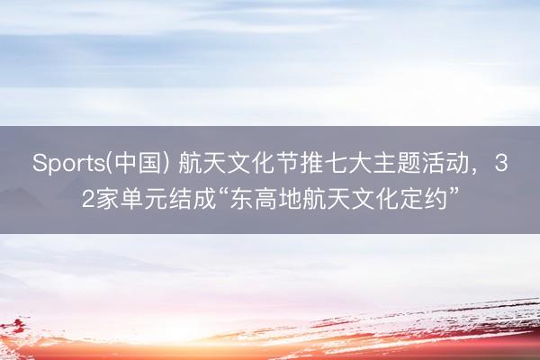 Sports(中国) 航天文化节推七大主题活动，32家单元结成“东高地航天文化定约”