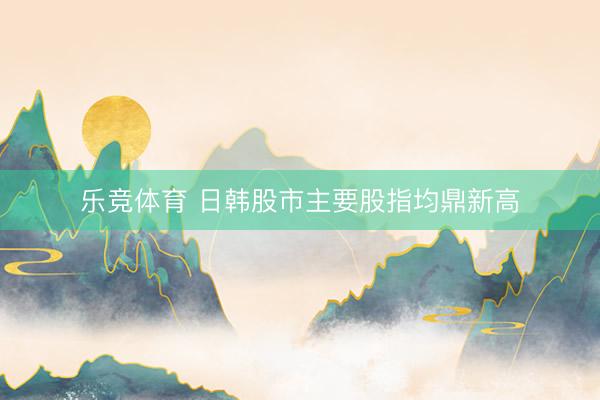 乐竞体育 日韩股市主要股指均鼎新高