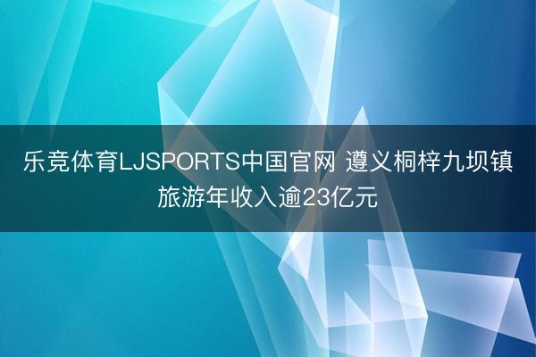 乐竞体育LJSPORTS中国官网 遵义桐梓九坝镇旅游年收入逾23亿元