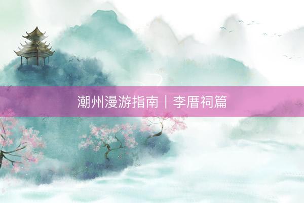 潮州漫游指南｜李厝祠篇